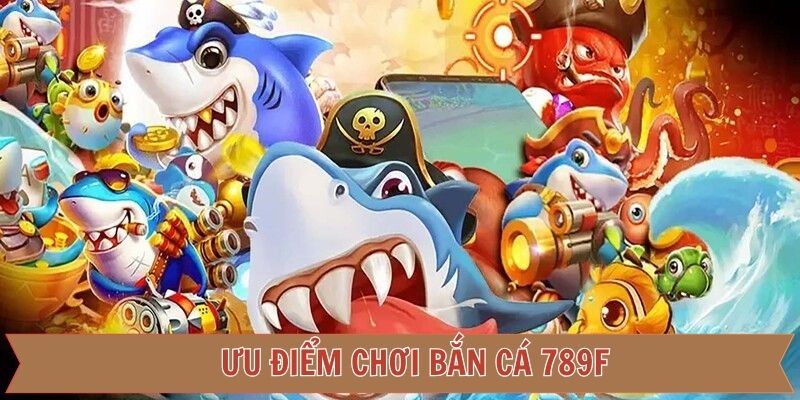 Ưu điểm nổi bật mà bắn cá 789F có được 